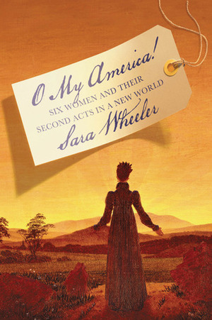 O My America!: Six Women and Their Second Acts in a New World by Sara Wheeler
