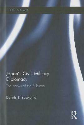 Japan's Civil-Military Diplomacy: The Banks of the Rubicon by Dennis T. Yasutomo