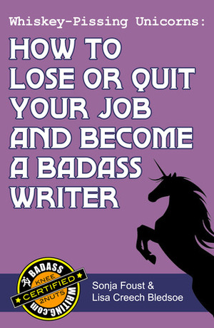 Whiskey-Pissing Unicorns: How to Lose or Quit Your Job and Become a Badass Writer by Lisa Creech Bledsoe, Sonja Foust