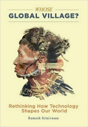 Whose Global Village?: Rethinking How Technology Shapes Our World by Ramesh Srinivasan