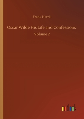 Oscar Wilde His Life and Confessions: Volume 2 by Frank Harris