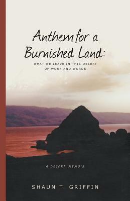 Anthem for a Burnished Land: What We Leave in This Desert of Work and Words by Shaun T. Griffin