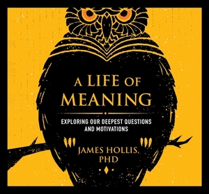 A Life of Meaning: Exploring Our Deepest Questions and Motivations by James Hollis