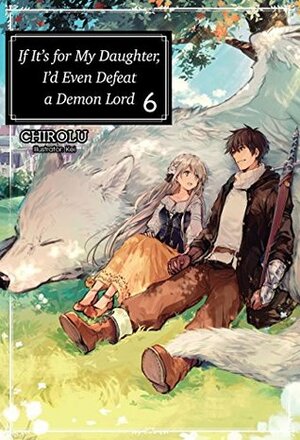 If It's for My Daughter, I'd Even Defeat a Demon Lord: Volume 6 by CHIROLU