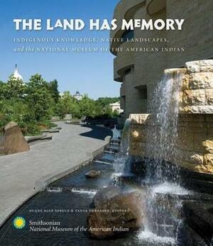 The Land Has Memory: Indigenous Knowledge, Native Landscapes, and the National Museum of the American Indian by Duane Blue Spruce, Tanya Thrasher