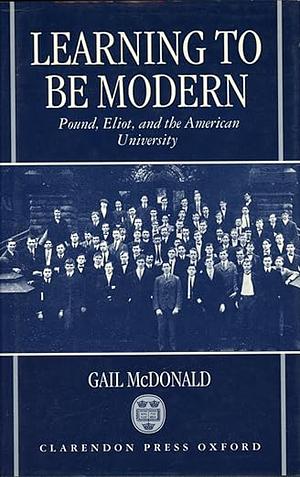 Learning to Be Modern: Pound, Eliot, and the American University by Gail McDonald