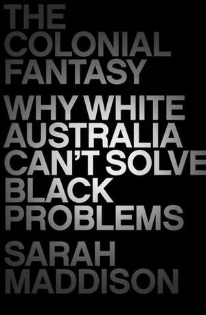 The Colonial Fantasy: Why White Australia Can't Solve Black Problems by Sarah Maddison