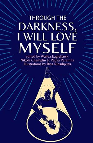 Through the darkness, I will love myself by Katie Hulme, Catherine Truluck, Padya Paramita, Marsha Lenin, Aparna Zoya, Fatima Ahmad, Nikola Champlin, Lily Low, Eris Sker, Alejandra Vera, Marinelle Uy, Fion Tse, Nabila Tabita, Wallea Eaglehawk, Destiny Harding, Gabrielle S. Punzalan, Ella Fenn, Aru