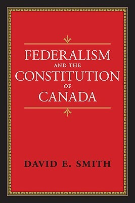 Federalism and the Constitution of Canada by David E. Smith