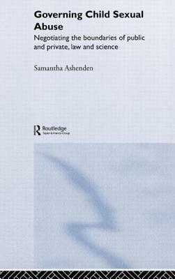 Governing Child Sexual Abuse: Negotiating the Boundaries of Public and Private, Law and Science by Samantha Ashenden