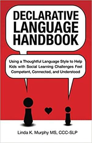 Declarative Language Handbook: Using a Thoughtful Language Style to Help Kids with Social Learning Challenges Feel Competent, Connected, and Understood by Linda K. Murphy