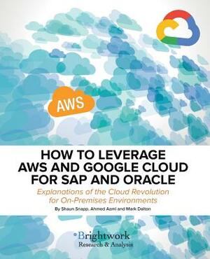 How to Leverage Aws and Google Cloud for SAP and Oracle: Explanations of the Cloud Revolution for On-Premises Environments by Mark Dalton, Ahmed Azmi, Shaun Snapp
