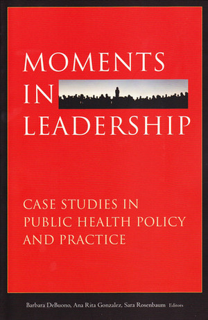 Moments In Leadership: Case Studies In Public Health Policy And Practice by Barbara A. DeBuono, Ana Rita Gonzalez, Sara Roseenbaum Barbara DeBuono Ana Rita Gonzalez, Sara Rosenbaum