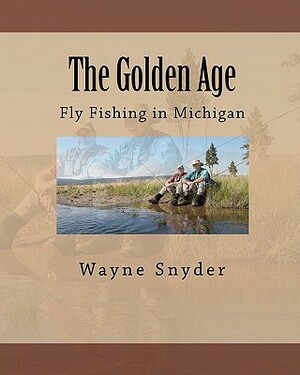 The Golden Age: Fly Fishing in Michigan by Wayne Snyder