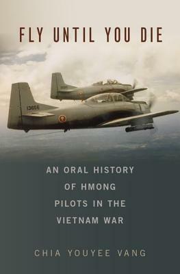 Fly Until You Die: An Oral History of Hmong Pilots in the Vietnam War by Chia Youyee Vang