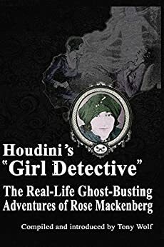 Houdini\'s Girl Detective: The Real-Life Ghost-Busting Adventures of Rose Mackenberg by Tony Wolf, Rose Mackenberg