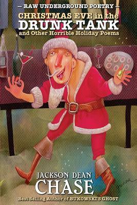 Christmas Eve in the Drunk Tank: and Other Horrible Holiday Poems by Jackson Dean Chase
