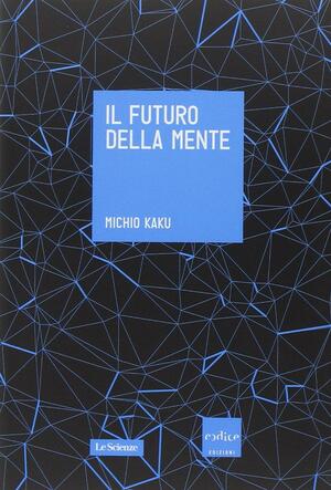 Il futuro della mente: L'avventura della scienza per capire, migliorare e potenziare il nostro cervello by Michio Kaku