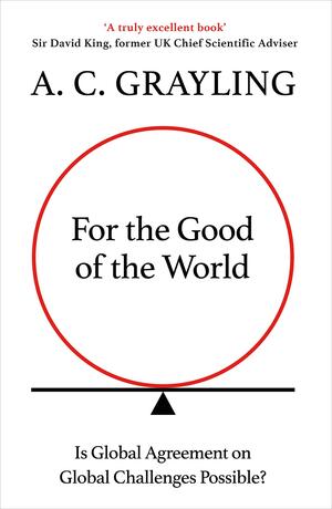 For the Good of the World: Is Global Agreement on Global Challenges Possible? by A.C. Grayling