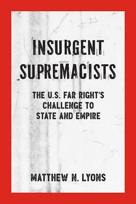 Insurgent Supremacists: The U.S. Far Right's Challenge to State and Empire by Matthew N. Lyons