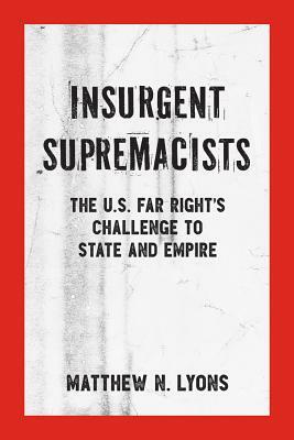 Insurgent Supremacists: The U.S. Far Right's Challenge to State and Empire by Matthew N. Lyons