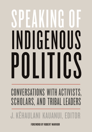 Speaking of Indigenous Politics: Conversations with Activists, Scholars, and Tribal Leaders by Robert Warrior, J. Kēhaulani Kauanui