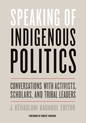 Speaking of Indigenous Politics: Conversations with Activists, Scholars, and Tribal Leaders by J. Kēhaulani Kauanui, Robert Warrior