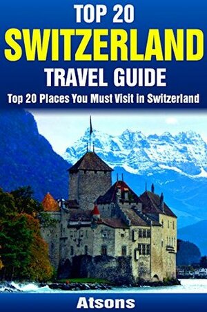 Top 20 Places to Visit in Switzerland - Top 20 Switzerland Travel Guide (Includes Zurich, Geneva, Lucerne, Bern, Zermatt, Lugano, Basel & More) (Europe Travel Series Book 10) by Atsons