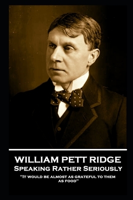 William Pett Ridge - Speaking Rather Seriously: 'It would be almost as grateful to them as food'' by William Pett Ridge