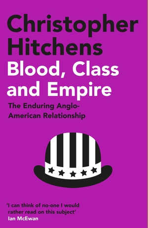 Blood, Class and Empire: The Enduring Anglo-American Relationship by Christopher Hitchens