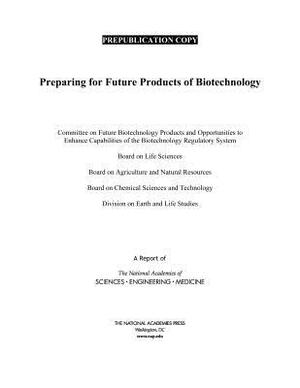 Preparing for Future Products of Biotechnology by Division on Earth and Life Studies, National Academies of Sciences Engineeri, Board on Chemical Sciences and Technolog