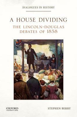 A House Dividing: The Lincoln-Douglas Debates of 1858 by Stephen Berry