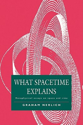 What Spacetime Explains: Metaphysical Essays on Space and Time by Graham Nerlich