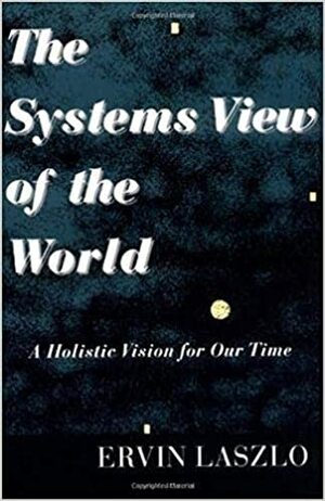 The Systems View of the World: A Holistic Vision for Our Time by Ervin Laszlo