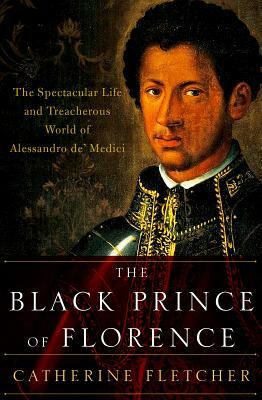 The Black Prince of Florence: The Spectacular Life and Treacherous World of Alessandro De' Medici by Catherine Fletcher