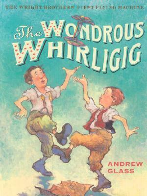 The Wondrous Whirligig: The Wright Brothers' First Flying Machine by Andrew Glass
