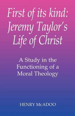First of Its Kind: Jeremy Taylor's Life of Christ: A Study in the Functioning of a Moral Theology by Henry McAdoo