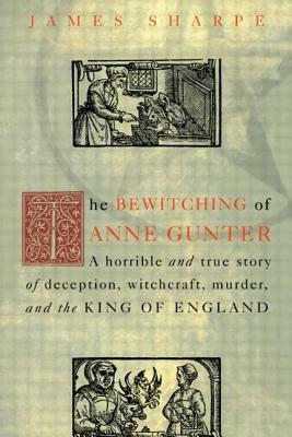The Bewitching of Anne Gunter: A Horrible and True Story of Deception, Witchcraft, Murder, and the King of England by James Sharpe