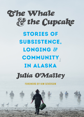 The Whale and the Cupcake: Stories of Subsistence, Longing, and Community in Alaska by Julia O'Malley, Kim Severson