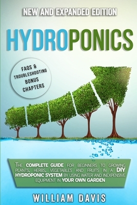 Hydroponics: The Complete Guide for Beginners to Growing Plants, Herbs, Vegetables and Fruits in a DIY Hydroponic System by Using W by William Davis