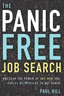 The Panic Free Job Search: Unleash the Power of the Web and Social Networking to Get Hired by Paul Hill