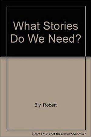 What Stories Do We Need? by Robert Bly