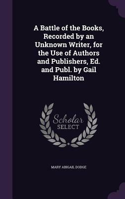 A Battle of the Books, Recorded by an Unknown Writer, for the Use of Authors and Publishers, Ed. and Publ. by Gail Hamilton by Gail Hamilton