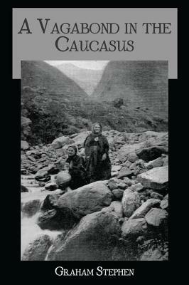 A Vagabond in the Caucasus: Some Notes of His Experiences Among the Russians by Stephen Graham