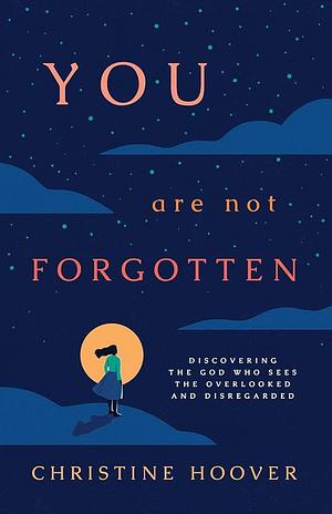 You Are Not Forgotten: Discovering the God Who Sees the Overlooked and Disregarded by Christine Hoover