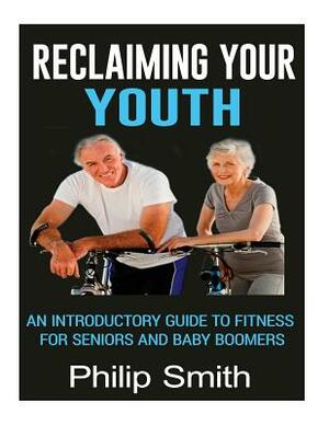 Reclaiming Your Youth: An Introductory Guide To Fitness For Seniors And Baby Boomers by Philip Smith