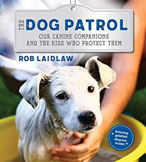 The Dog Patrol: Our Canine Companions and the Kids Who Protect Them by Rob Laidlaw