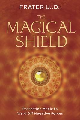 The Magical Shield: Protection Magic to Ward Off Negative Forces by Frater U∴D∴