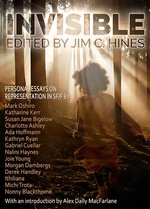 Invisible: Personal Essays on Representation in SF/F by Derek Handley, Ada Hoffmann, Mark Oshiro, Susan Jane Bigelow, Alex Dally MacFarlane, Charlotte Ashley, Katharine Kerr, Jim C. Hines