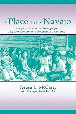 A Place to Be Navajo: Rough Rock and the Struggle for Self-Determination in Indigenous Schooling by Teresa L. McCarty, Fred Bia